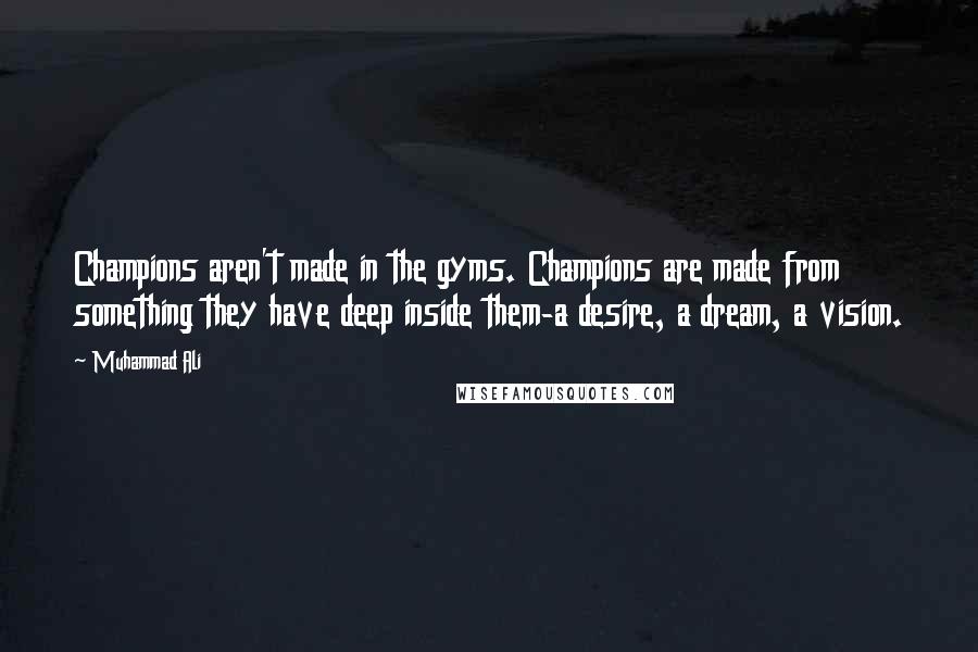 Muhammad Ali Quotes: Champions aren't made in the gyms. Champions are made from something they have deep inside them-a desire, a dream, a vision.