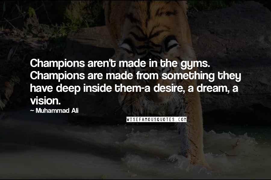 Muhammad Ali Quotes: Champions aren't made in the gyms. Champions are made from something they have deep inside them-a desire, a dream, a vision.