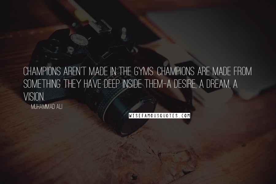 Muhammad Ali Quotes: Champions aren't made in the gyms. Champions are made from something they have deep inside them-a desire, a dream, a vision.