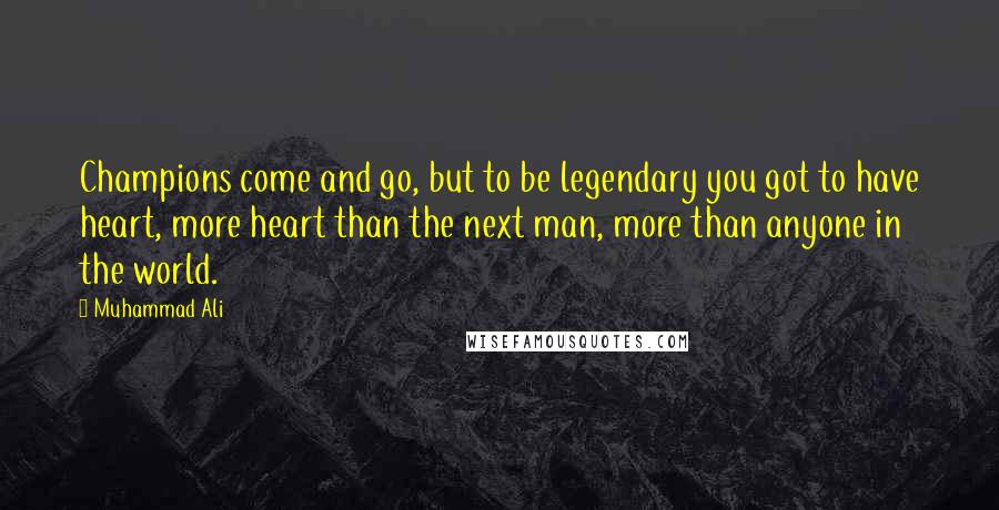 Muhammad Ali Quotes: Champions come and go, but to be legendary you got to have heart, more heart than the next man, more than anyone in the world.