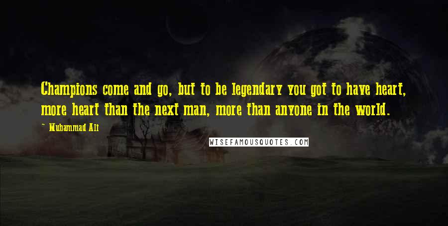 Muhammad Ali Quotes: Champions come and go, but to be legendary you got to have heart, more heart than the next man, more than anyone in the world.