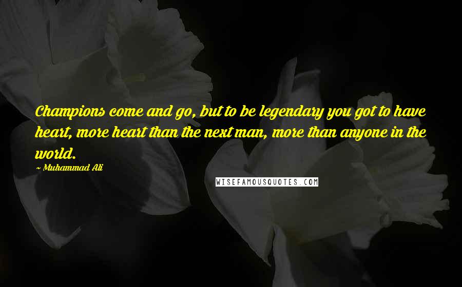 Muhammad Ali Quotes: Champions come and go, but to be legendary you got to have heart, more heart than the next man, more than anyone in the world.