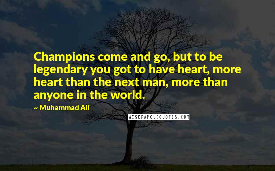 Muhammad Ali Quotes: Champions come and go, but to be legendary you got to have heart, more heart than the next man, more than anyone in the world.
