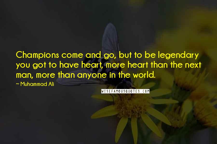 Muhammad Ali Quotes: Champions come and go, but to be legendary you got to have heart, more heart than the next man, more than anyone in the world.