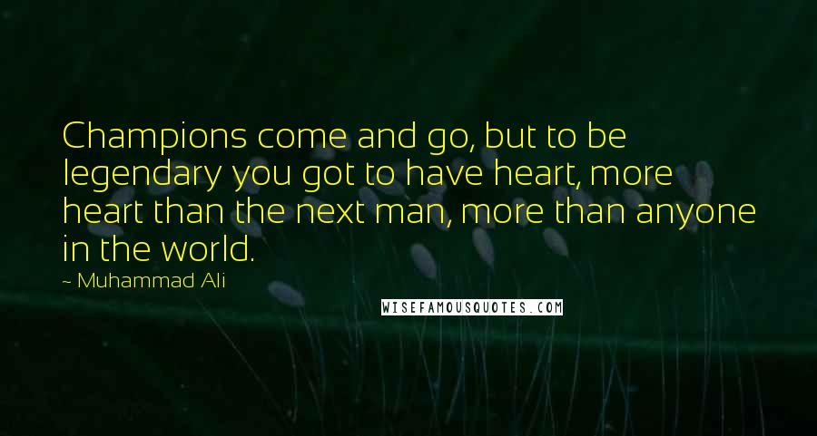 Muhammad Ali Quotes: Champions come and go, but to be legendary you got to have heart, more heart than the next man, more than anyone in the world.