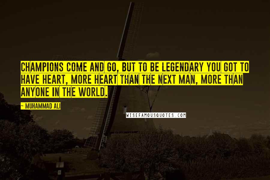 Muhammad Ali Quotes: Champions come and go, but to be legendary you got to have heart, more heart than the next man, more than anyone in the world.
