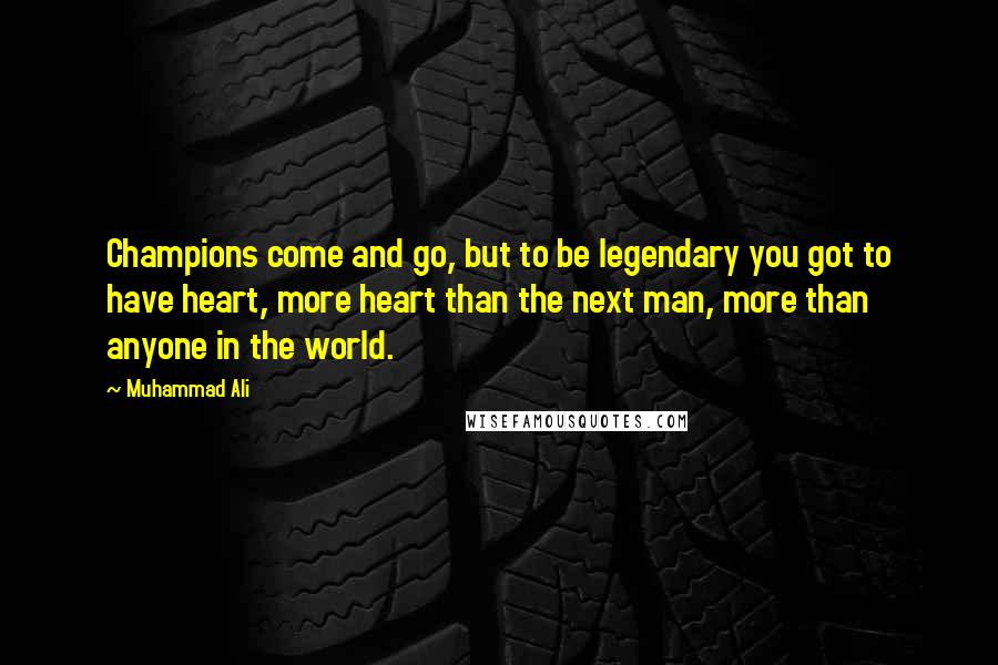 Muhammad Ali Quotes: Champions come and go, but to be legendary you got to have heart, more heart than the next man, more than anyone in the world.