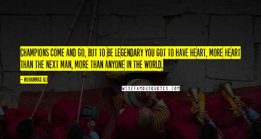 Muhammad Ali Quotes: Champions come and go, but to be legendary you got to have heart, more heart than the next man, more than anyone in the world.