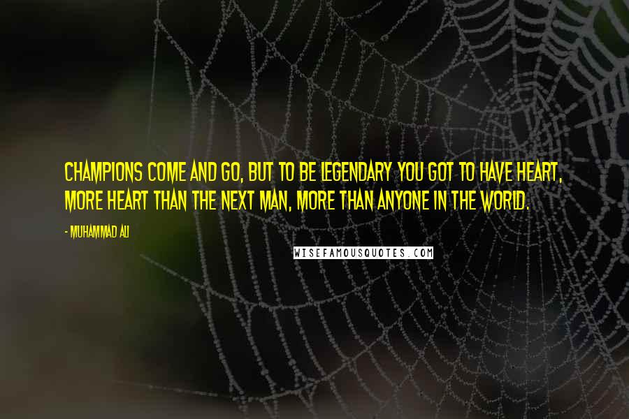 Muhammad Ali Quotes: Champions come and go, but to be legendary you got to have heart, more heart than the next man, more than anyone in the world.