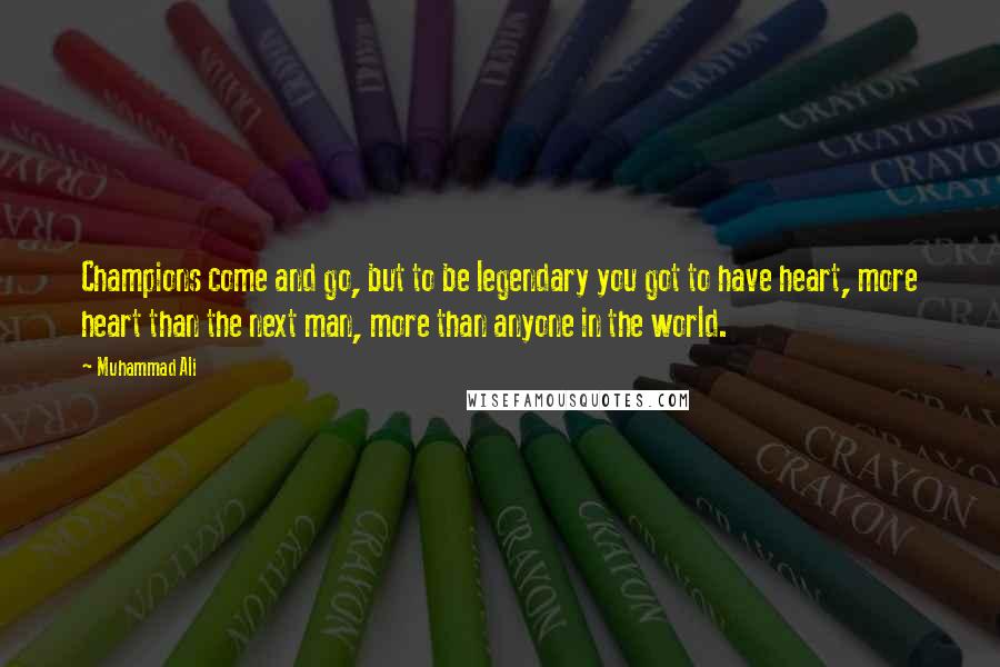 Muhammad Ali Quotes: Champions come and go, but to be legendary you got to have heart, more heart than the next man, more than anyone in the world.