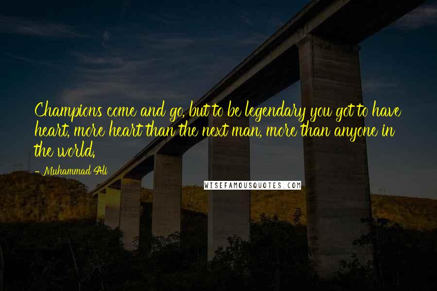 Muhammad Ali Quotes: Champions come and go, but to be legendary you got to have heart, more heart than the next man, more than anyone in the world.
