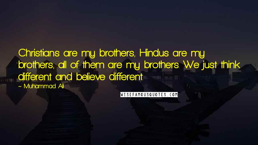 Muhammad Ali Quotes: Christians are my brothers, Hindus are my brothers, all of them are my brothers. We just think different and believe different.