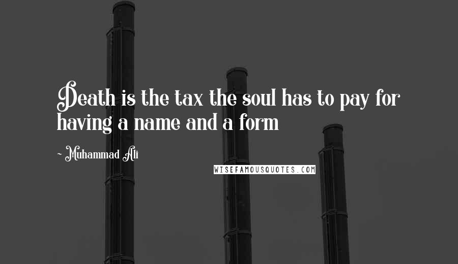 Muhammad Ali Quotes: Death is the tax the soul has to pay for having a name and a form