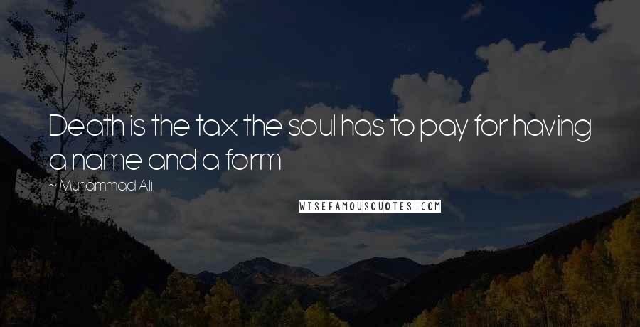 Muhammad Ali Quotes: Death is the tax the soul has to pay for having a name and a form