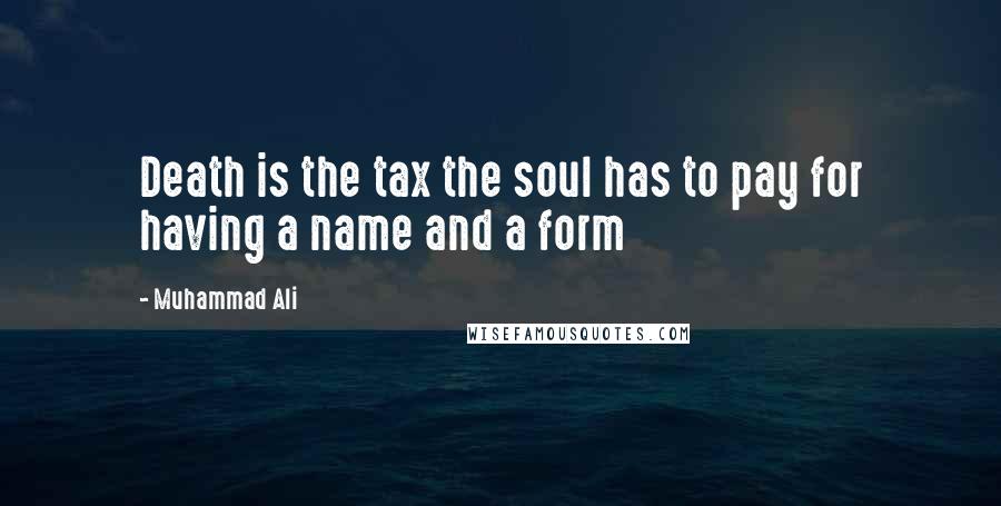 Muhammad Ali Quotes: Death is the tax the soul has to pay for having a name and a form