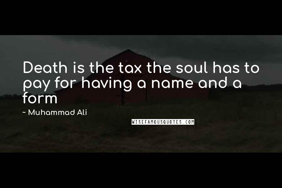 Muhammad Ali Quotes: Death is the tax the soul has to pay for having a name and a form