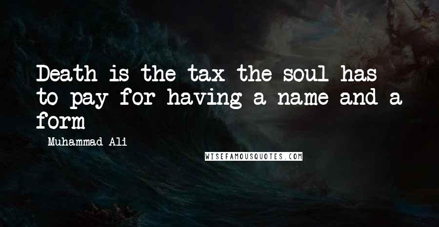 Muhammad Ali Quotes: Death is the tax the soul has to pay for having a name and a form