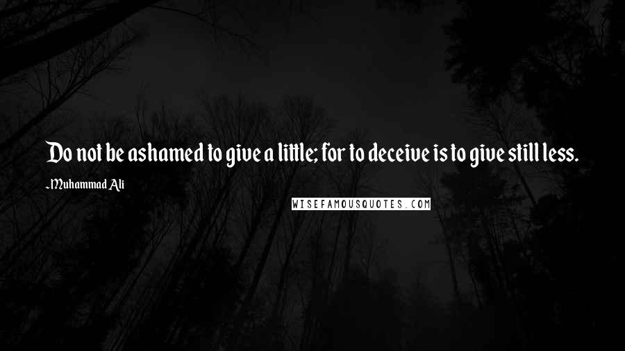 Muhammad Ali Quotes: Do not be ashamed to give a little; for to deceive is to give still less.