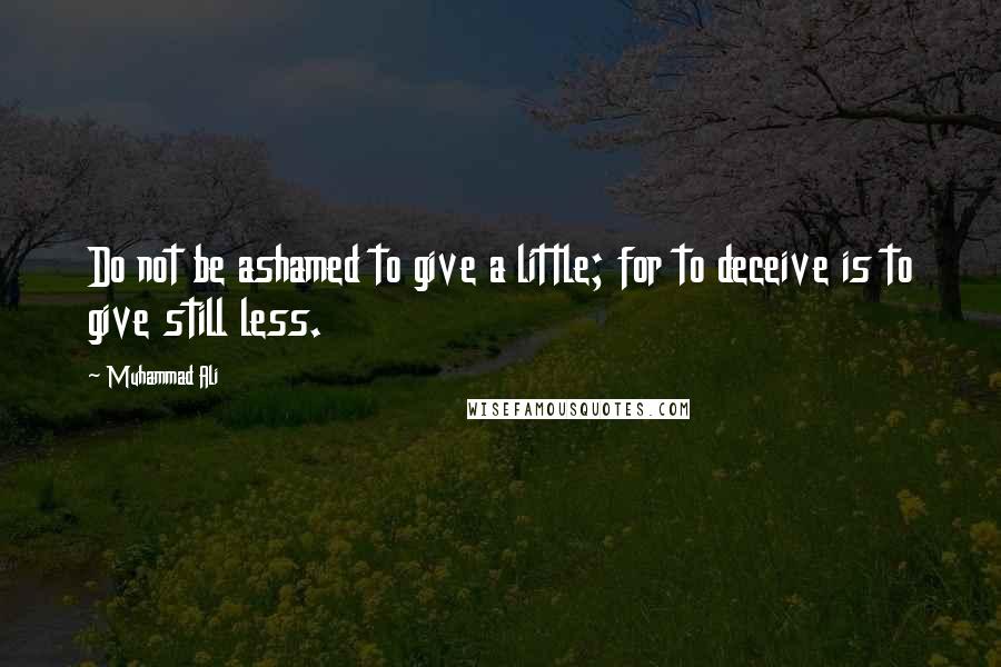 Muhammad Ali Quotes: Do not be ashamed to give a little; for to deceive is to give still less.