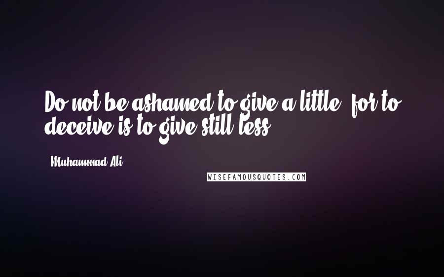 Muhammad Ali Quotes: Do not be ashamed to give a little; for to deceive is to give still less.