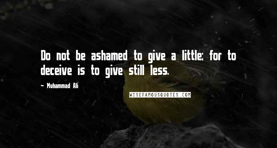 Muhammad Ali Quotes: Do not be ashamed to give a little; for to deceive is to give still less.