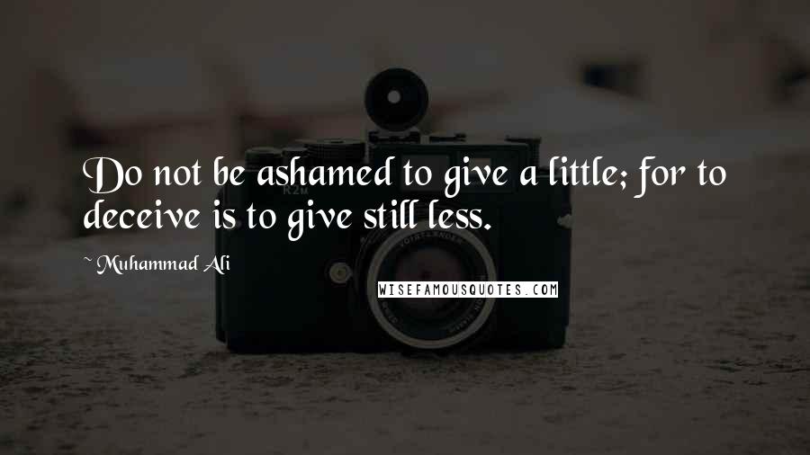 Muhammad Ali Quotes: Do not be ashamed to give a little; for to deceive is to give still less.