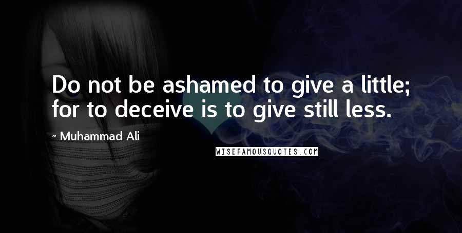 Muhammad Ali Quotes: Do not be ashamed to give a little; for to deceive is to give still less.