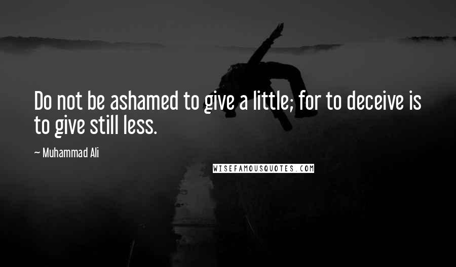 Muhammad Ali Quotes: Do not be ashamed to give a little; for to deceive is to give still less.