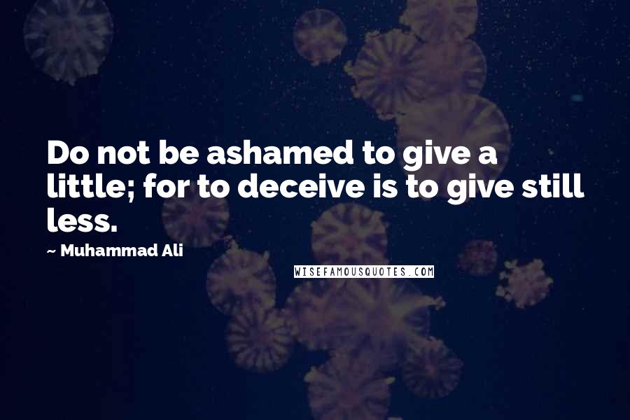 Muhammad Ali Quotes: Do not be ashamed to give a little; for to deceive is to give still less.