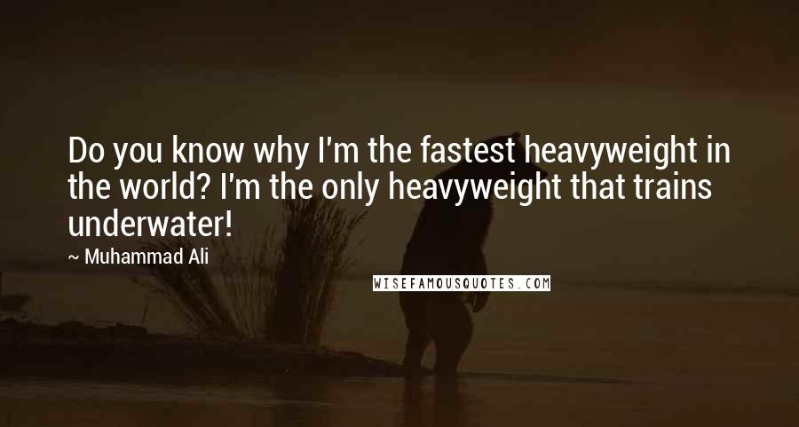 Muhammad Ali Quotes: Do you know why I'm the fastest heavyweight in the world? I'm the only heavyweight that trains underwater!