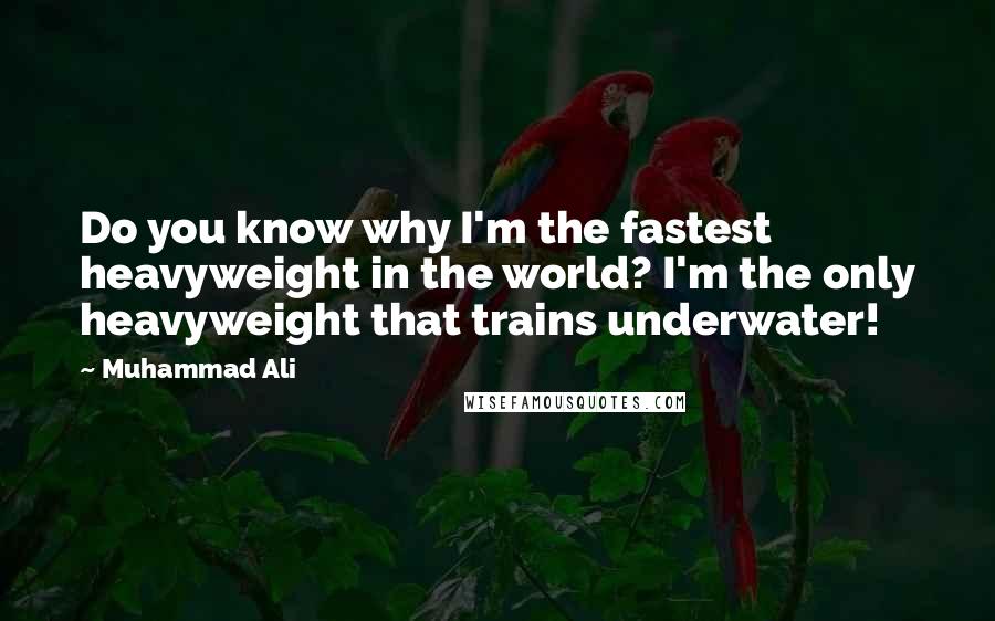 Muhammad Ali Quotes: Do you know why I'm the fastest heavyweight in the world? I'm the only heavyweight that trains underwater!