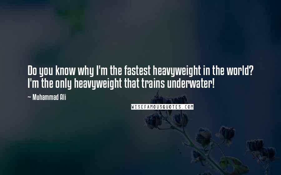 Muhammad Ali Quotes: Do you know why I'm the fastest heavyweight in the world? I'm the only heavyweight that trains underwater!