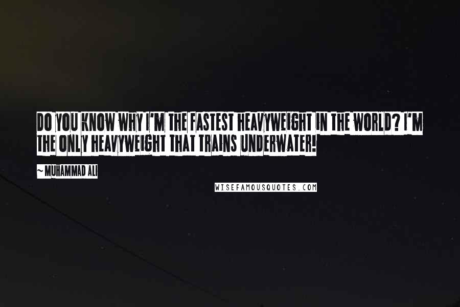 Muhammad Ali Quotes: Do you know why I'm the fastest heavyweight in the world? I'm the only heavyweight that trains underwater!