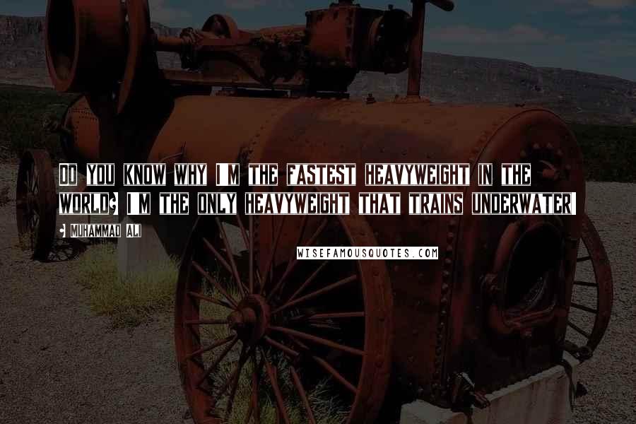 Muhammad Ali Quotes: Do you know why I'm the fastest heavyweight in the world? I'm the only heavyweight that trains underwater!
