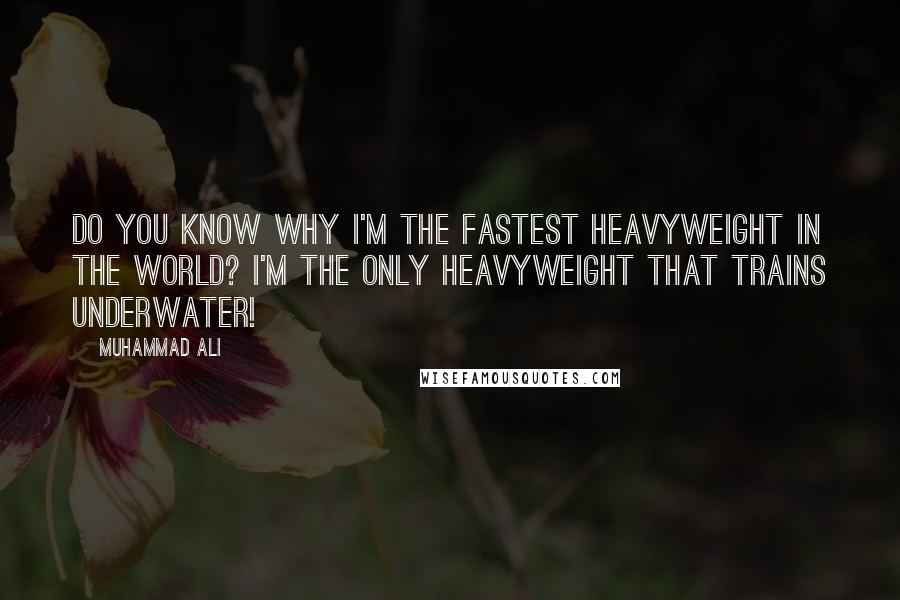 Muhammad Ali Quotes: Do you know why I'm the fastest heavyweight in the world? I'm the only heavyweight that trains underwater!