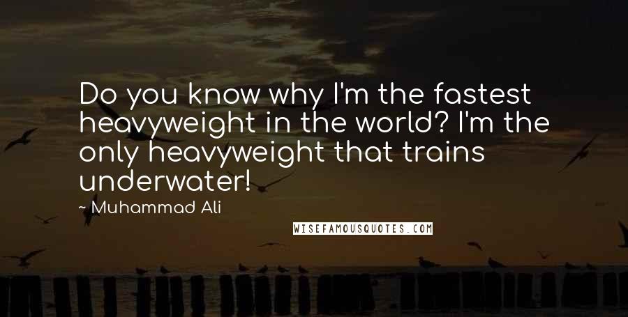 Muhammad Ali Quotes: Do you know why I'm the fastest heavyweight in the world? I'm the only heavyweight that trains underwater!