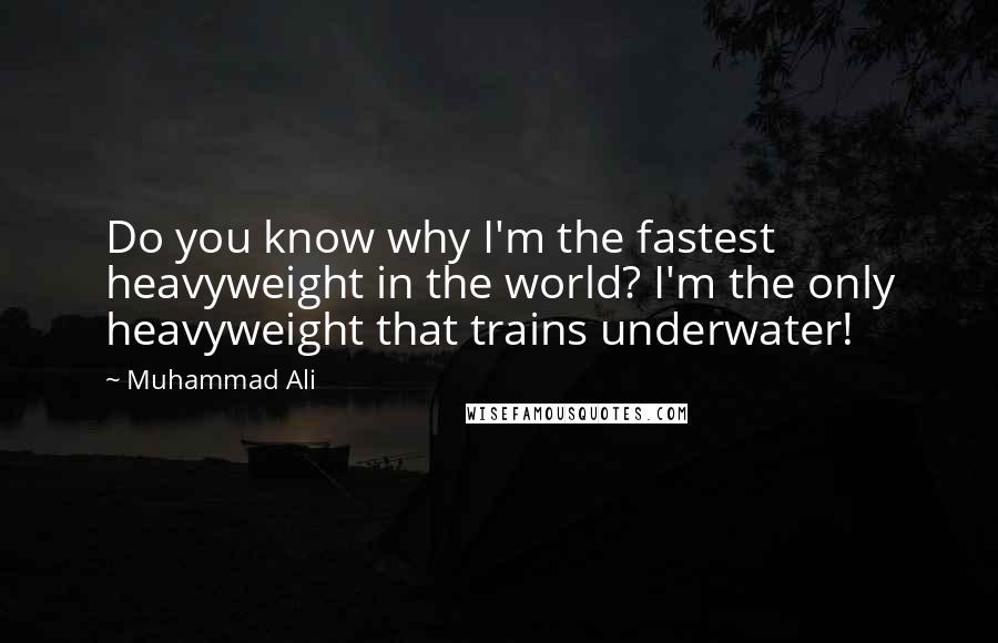 Muhammad Ali Quotes: Do you know why I'm the fastest heavyweight in the world? I'm the only heavyweight that trains underwater!