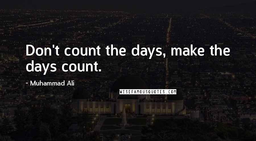 Muhammad Ali Quotes: Don't count the days, make the days count.
