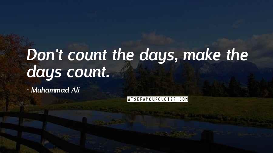 Muhammad Ali Quotes: Don't count the days, make the days count.