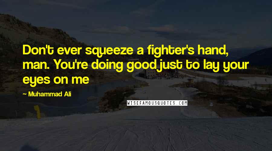 Muhammad Ali Quotes: Don't ever squeeze a fighter's hand, man. You're doing good just to lay your eyes on me