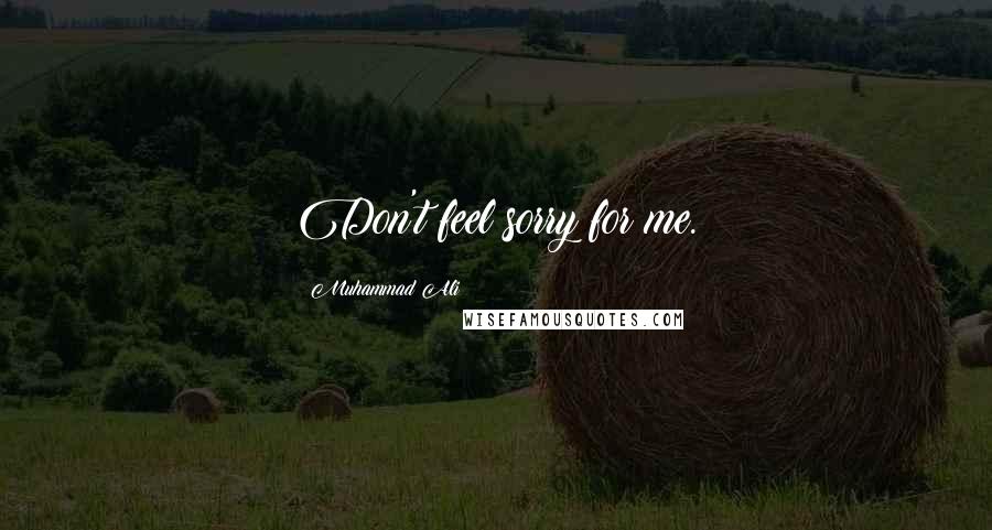 Muhammad Ali Quotes: Don't feel sorry for me.