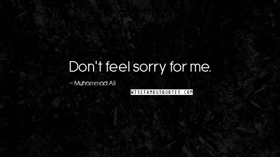 Muhammad Ali Quotes: Don't feel sorry for me.