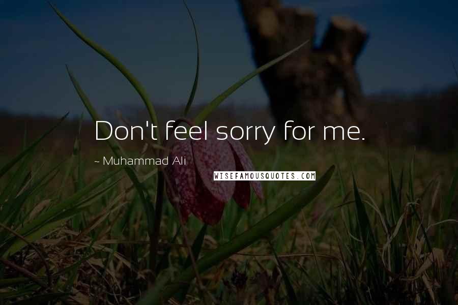 Muhammad Ali Quotes: Don't feel sorry for me.