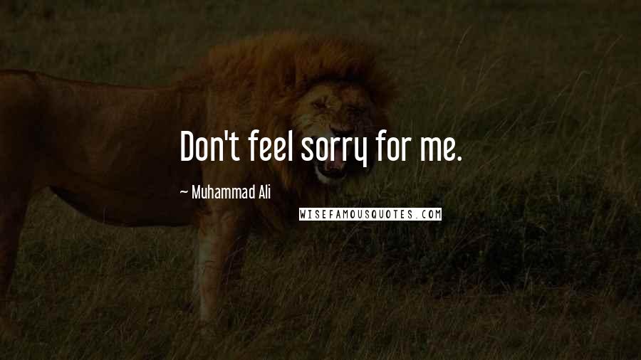 Muhammad Ali Quotes: Don't feel sorry for me.