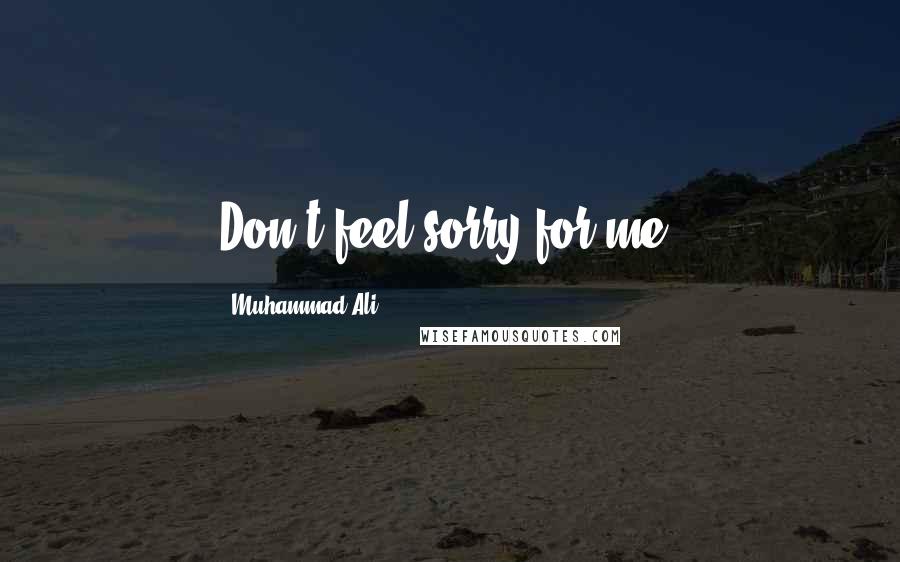 Muhammad Ali Quotes: Don't feel sorry for me.