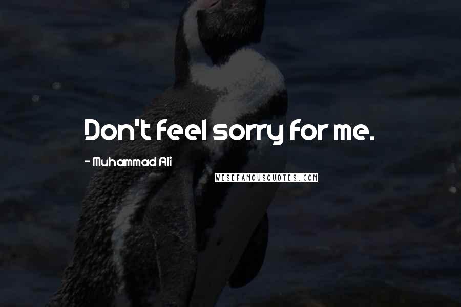 Muhammad Ali Quotes: Don't feel sorry for me.