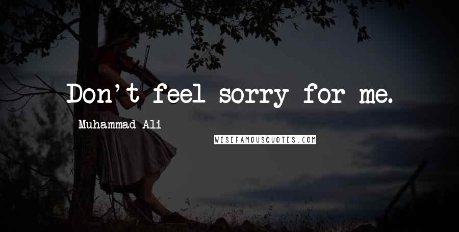 Muhammad Ali Quotes: Don't feel sorry for me.
