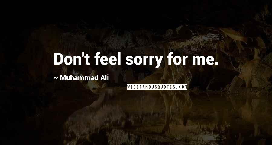 Muhammad Ali Quotes: Don't feel sorry for me.