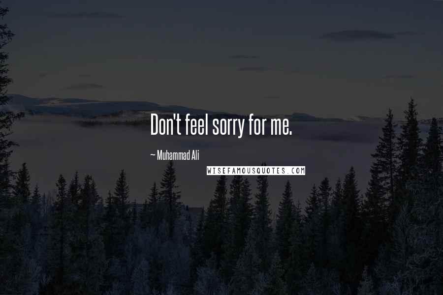 Muhammad Ali Quotes: Don't feel sorry for me.
