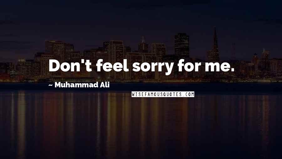 Muhammad Ali Quotes: Don't feel sorry for me.